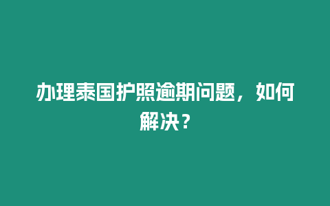 辦理泰國護(hù)照逾期問題，如何解決？