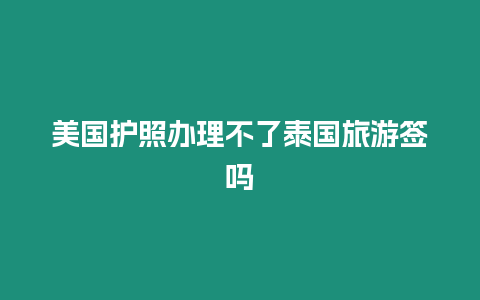 美國護照辦理不了泰國旅游簽嗎