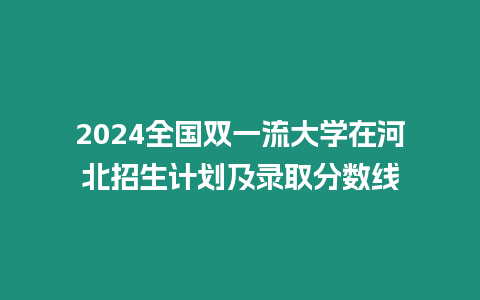 2024全國雙一流大學在河北招生計劃及錄取分數線