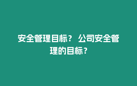 安全管理目標(biāo)？ 公司安全管理的目標(biāo)？