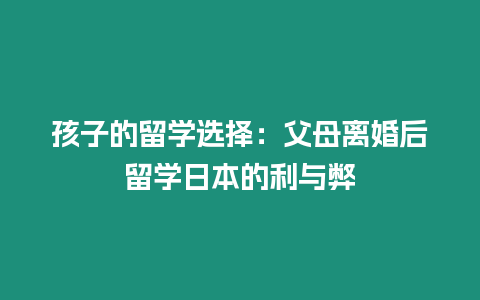 孩子的留學(xué)選擇：父母離婚后留學(xué)日本的利與弊