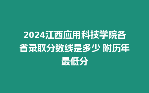 2024江西應用科技學院各省錄取分數線是多少 附歷年最低分