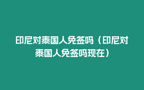 印尼對(duì)泰國(guó)人免簽嗎（印尼對(duì)泰國(guó)人免簽嗎現(xiàn)在）