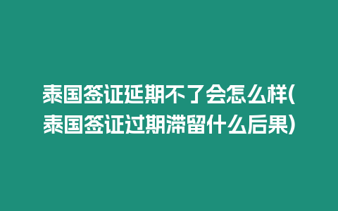 泰國簽證延期不了會怎么樣(泰國簽證過期滯留什么后果)