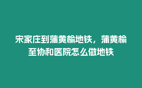 宋家莊到蒲黃榆地鐵，蒲黃榆至協和醫院怎么做地鐵