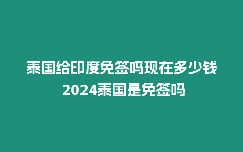 泰國給印度免簽嗎現在多少錢 2024泰國是免簽嗎