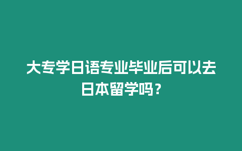 大專學日語專業畢業后可以去日本留學嗎？