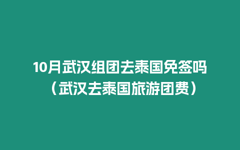 10月武漢組團去泰國免簽嗎（武漢去泰國旅游團費）