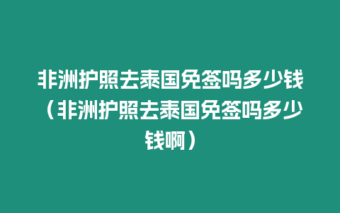 非洲護照去泰國免簽嗎多少錢（非洲護照去泰國免簽嗎多少錢啊）