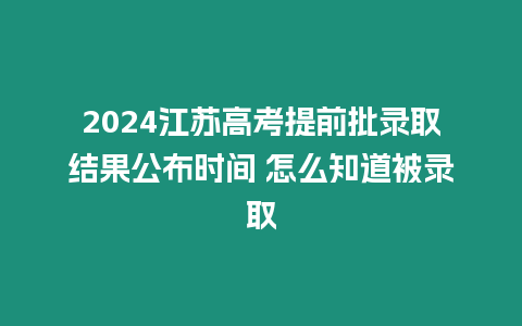 2024江蘇高考提前批錄取結(jié)果公布時間 怎么知道被錄取