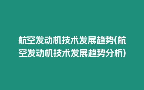 航空發(fā)動(dòng)機(jī)技術(shù)發(fā)展趨勢(shì)(航空發(fā)動(dòng)機(jī)技術(shù)發(fā)展趨勢(shì)分析)