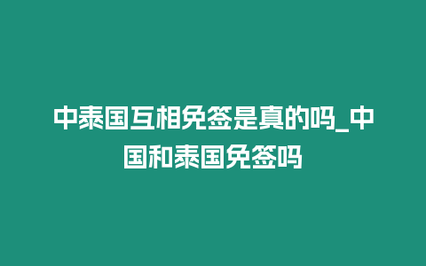 中泰國互相免簽是真的嗎_中國和泰國免簽嗎