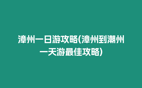 漳州一日游攻略(漳州到潮州一天游最佳攻略)