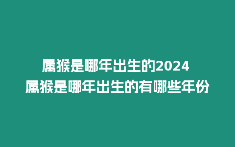 屬猴是哪年出生的2024 屬猴是哪年出生的有哪些年份