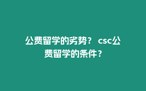 公費留學的劣勢？ csc公費留學的條件？