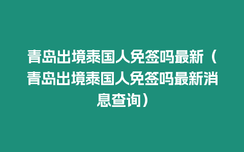 青島出境泰國人免簽嗎最新（青島出境泰國人免簽嗎最新消息查詢）