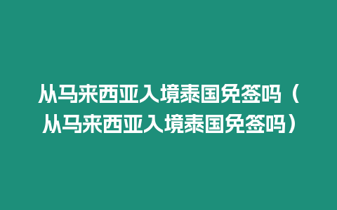 從馬來西亞入境泰國免簽嗎（從馬來西亞入境泰國免簽嗎）