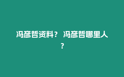 馮彥哲資料？ 馮彥哲哪里人？