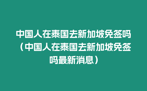 中國人在泰國去新加坡免簽嗎（中國人在泰國去新加坡免簽嗎最新消息）