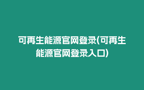 可再生能源官網登錄(可再生能源官網登錄入口)