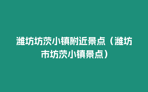 濰坊坊茨小鎮附近景點（濰坊市坊茨小鎮景點）