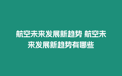 航空未來發(fā)展新趨勢 航空未來發(fā)展新趨勢有哪些