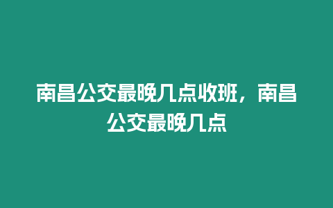 南昌公交最晚幾點收班，南昌公交最晚幾點