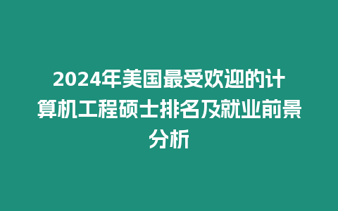 2024年美國最受歡迎的計算機工程碩士排名及就業前景分析