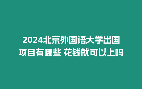 2024北京外國語大學出國項目有哪些 花錢就可以上嗎