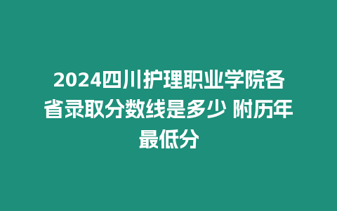 2024四川護理職業學院各省錄取分數線是多少 附歷年最低分