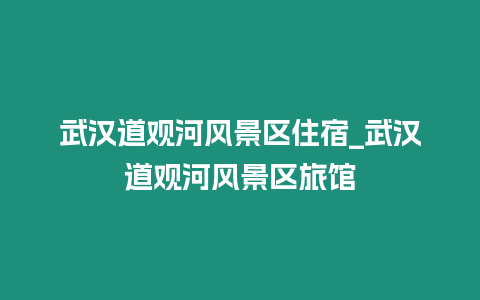 武漢道觀河風景區住宿_武漢道觀河風景區旅館