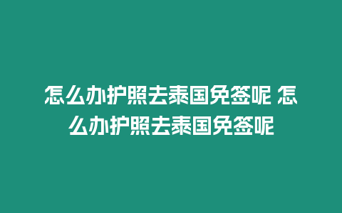 怎么辦護照去泰國免簽呢 怎么辦護照去泰國免簽呢