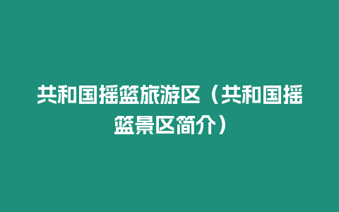 共和國搖籃旅游區（共和國搖籃景區簡介）