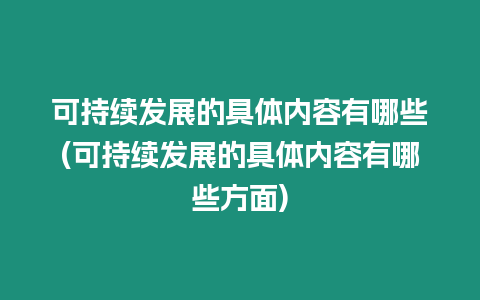 可持續發展的具體內容有哪些(可持續發展的具體內容有哪些方面)