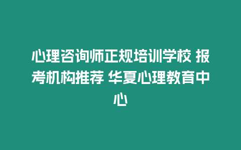 心理咨詢師正規(guī)培訓(xùn)學(xué)校 報考機(jī)構(gòu)推薦 華夏心理教育中心