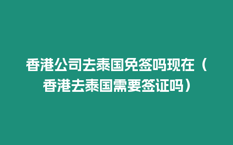 香港公司去泰國免簽嗎現(xiàn)在（香港去泰國需要簽證嗎）