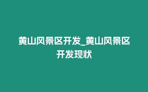 黃山風景區開發_黃山風景區開發現狀