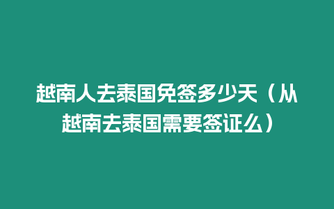 越南人去泰國免簽多少天（從越南去泰國需要簽證么）