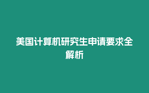 美國計算機研究生申請要求全解析