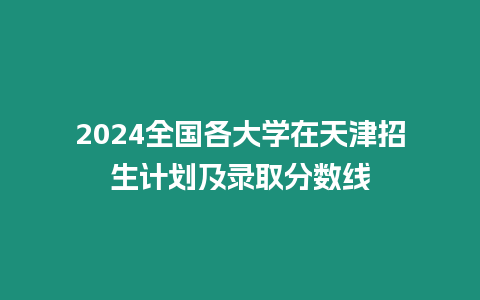 2024全國各大學在天津招生計劃及錄取分數線