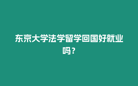 東京大學法學留學回國好就業(yè)嗎？