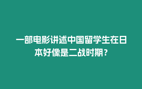 一部電影講述中國(guó)留學(xué)生在日本好像是二戰(zhàn)時(shí)期？