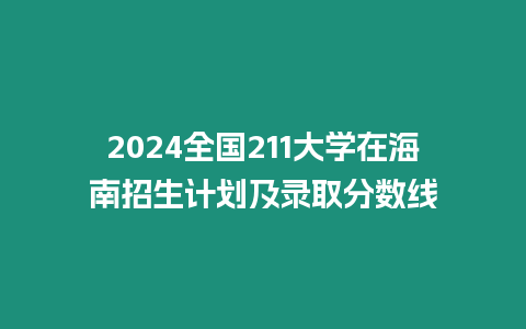 2024全國(guó)211大學(xué)在海南招生計(jì)劃及錄取分?jǐn)?shù)線(xiàn)