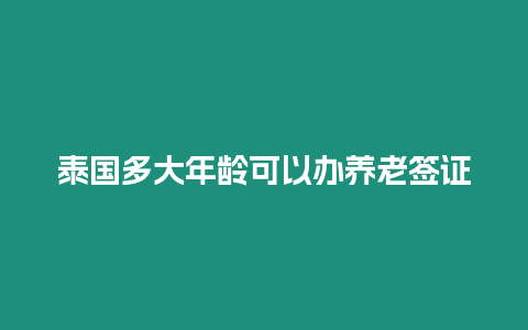 泰國多大年齡可以辦養老簽證