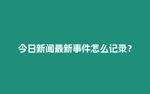 今日新聞最新事件怎么記錄？