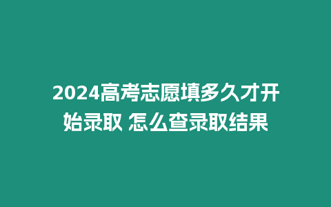 2024高考志愿填多久才開(kāi)始錄取 怎么查錄取結(jié)果