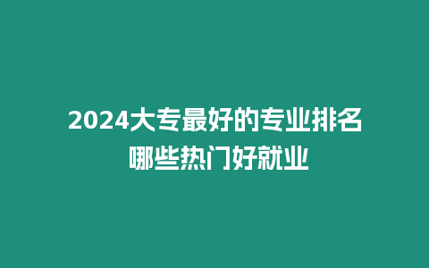 2024大專最好的專業(yè)排名 哪些熱門好就業(yè)