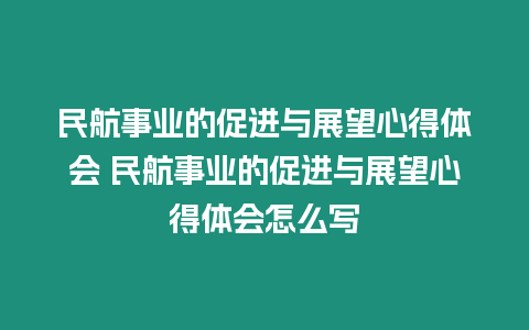 民航事業(yè)的促進與展望心得體會 民航事業(yè)的促進與展望心得體會怎么寫