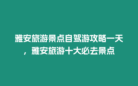 雅安旅游景點自駕游攻略一天，雅安旅游十大必去景點