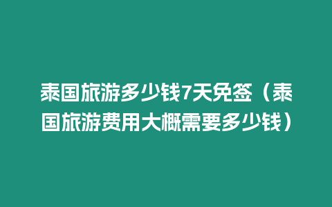 泰國旅游多少錢7天免簽（泰國旅游費用大概需要多少錢）